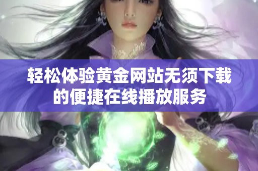 轻松体验黄金网站无须下载的便捷在线播放服务