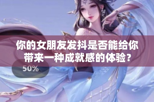 你的女朋友发抖是否能给你带来一种成就感的体验？