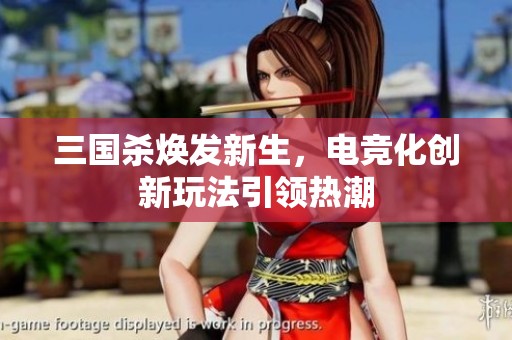 三国杀焕发新生，电竞化创新玩法引领热潮