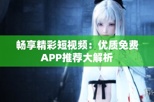 畅享精彩短视频：优质免费APP推荐大解析