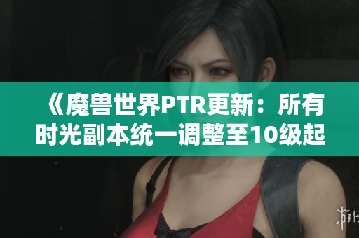 《魔兽世界PTR更新：所有时光副本统一调整至10级起步》