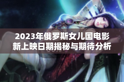 2023年俄罗斯女儿国电影新上映日期揭秘与期待分析