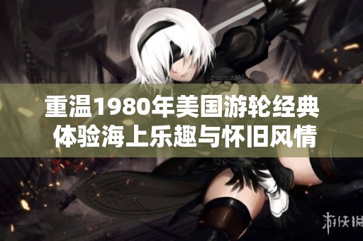 重温1980年美国游轮经典 体验海上乐趣与怀旧风情