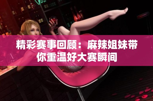 精彩赛事回顾：麻辣姐妹带你重温好大赛瞬间