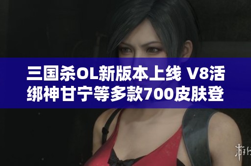 三国杀OL新版本上线 V8活绑神甘宁等多款700皮肤登场