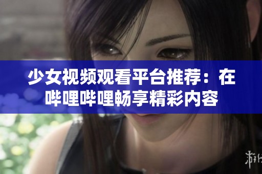 少女视频观看平台推荐：在哔哩哔哩畅享精彩内容
