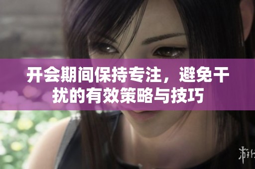 开会期间保持专注，避免干扰的有效策略与技巧