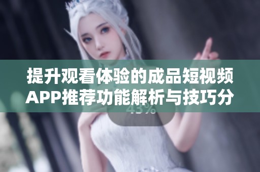 提升观看体验的成品短视频APP推荐功能解析与技巧分享