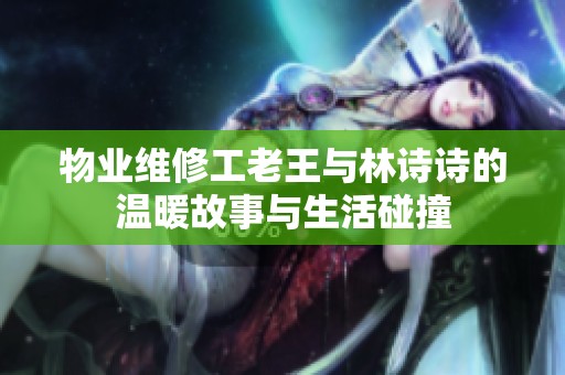 物业维修工老王与林诗诗的温暖故事与生活碰撞