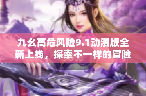 九幺高危风险9.1动漫版全新上线，探索不一样的冒险旅程