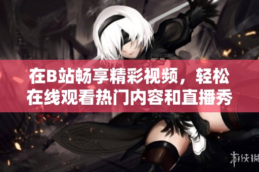 在B站畅享精彩视频，轻松在线观看热门内容和直播秀