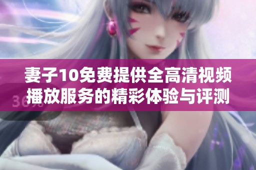 妻子10免费提供全高清视频播放服务的精彩体验与评测