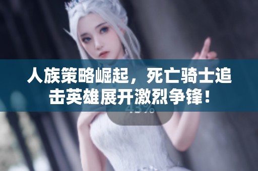 人族策略崛起，死亡骑士追击英雄展开激烈争锋！
