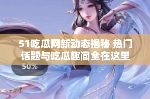 51吃瓜网新动态揭秘 热门话题与吃瓜趣闻全在这里