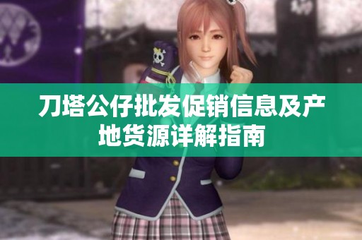刀塔公仔批发促销信息及产地货源详解指南