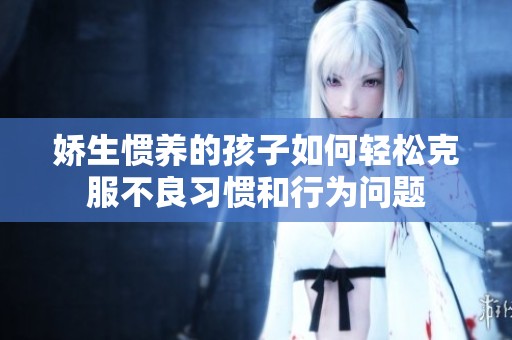 娇生惯养的孩子如何轻松克服不良习惯和行为问题