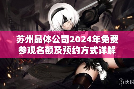 苏州晶体公司2024年免费参观名额及预约方式详解