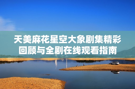 天美麻花星空大象剧集精彩回顾与全剧在线观看指南