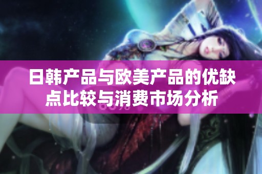 日韩产品与欧美产品的优缺点比较与消费市场分析