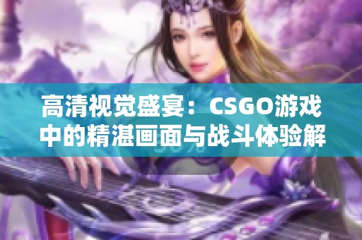 高清视觉盛宴：CSGO游戏中的精湛画面与战斗体验解析