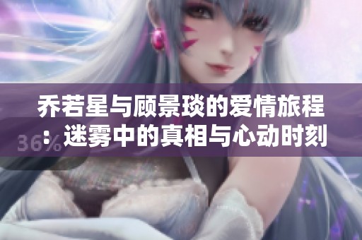 乔若星与顾景琰的爱情旅程：迷雾中的真相与心动时刻