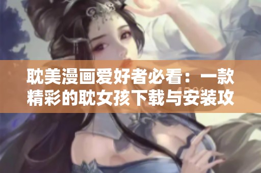 耽美漫画爱好者必看：一款精彩的耽女孩下载与安装攻略
