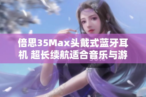 倍思35Max头戴式蓝牙耳机 超长续航适合音乐与游戏使用