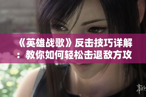 《英雄战歌》反击技巧详解：教你如何轻松击退敌方攻击角色
