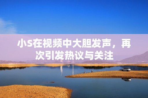 小S在视频中大胆发声，再次引发热议与关注