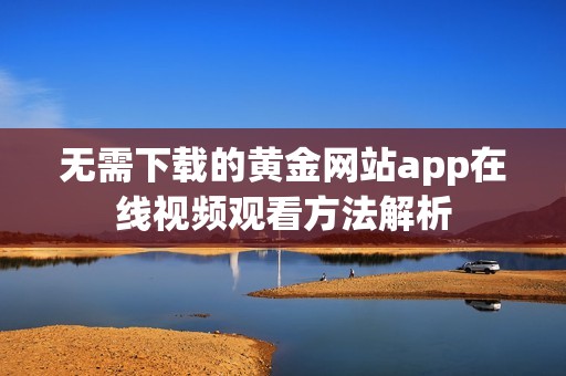 无需下载的黄金网站app在线视频观看方法解析