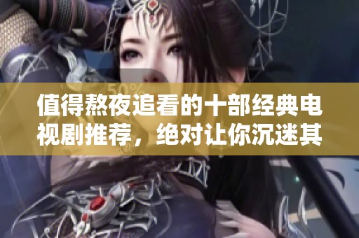 值得熬夜追看的十部经典电视剧推荐，绝对让你沉迷其中