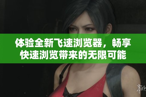 体验全新飞速浏览器，畅享快速浏览带来的无限可能