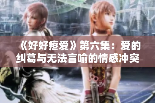《好好疼爱》第六集：爱的纠葛与无法言喻的情感冲突
