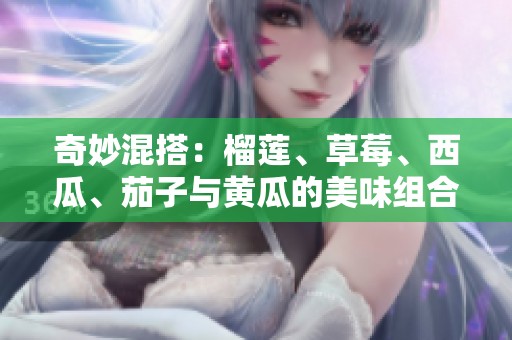 奇妙混搭：榴莲、草莓、西瓜、茄子与黄瓜的美味组合探索