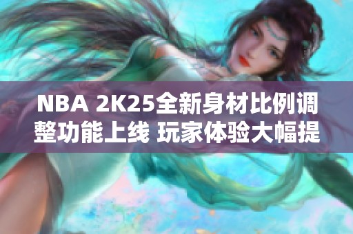 NBA 2K25全新身材比例调整功能上线 玩家体验大幅提升