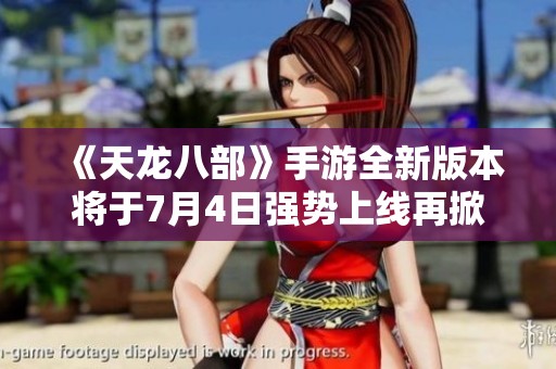 《天龙八部》手游全新版本将于7月4日强势上线再掀武林风云
