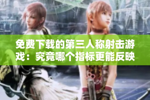 免费下载的第三人称射击游戏：究竟哪个指标更能反映游戏质量？