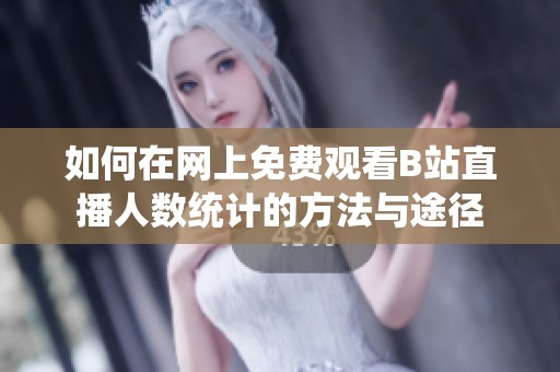 如何在网上免费观看B站直播人数统计的方法与途径