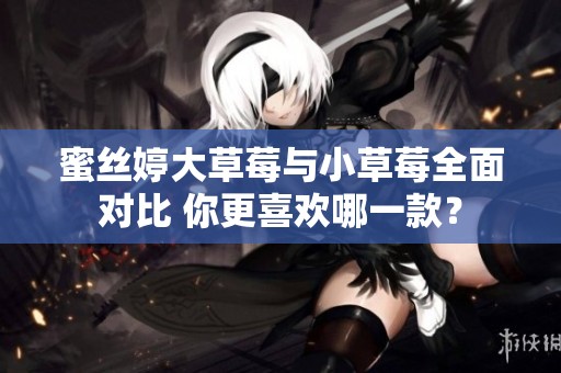 蜜丝婷大草莓与小草莓全面对比 你更喜欢哪一款？