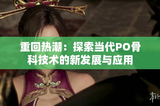 重回热潮：探索当代PO骨科技术的新发展与应用