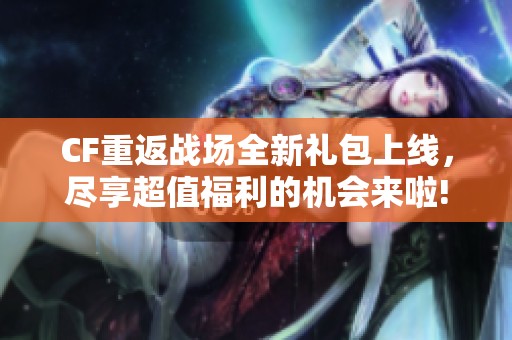 CF重返战场全新礼包上线，尽享超值福利的机会来啦!