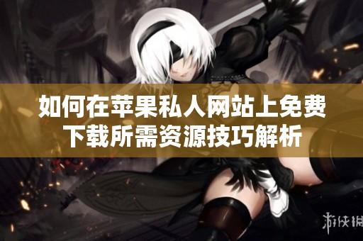 如何在苹果私人网站上免费下载所需资源技巧解析