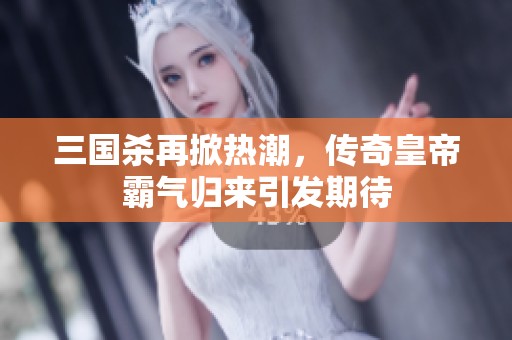 三国杀再掀热潮，传奇皇帝霸气归来引发期待