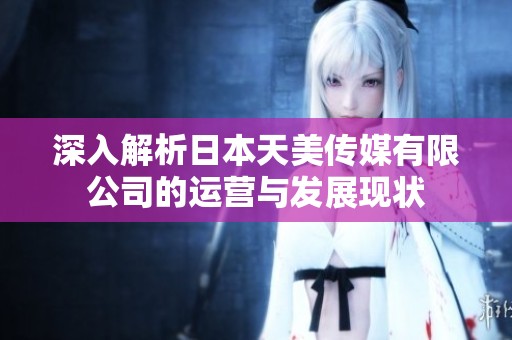 深入解析日本天美传媒有限公司的运营与发展现状