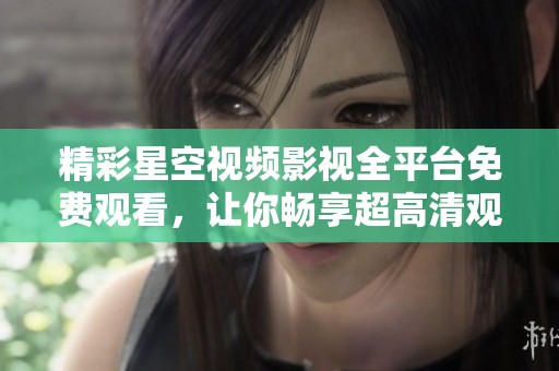 精彩星空视频影视全平台免费观看，让你畅享超高清观影体验