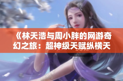 《林天浩与周小胖的网游奇幻之旅：超神级天赋纵横天下》