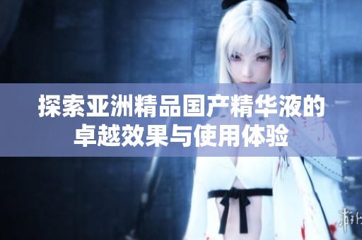 探索亚洲精品国产精华液的卓越效果与使用体验