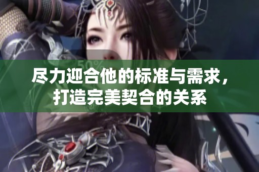 尽力迎合他的标准与需求，打造完美契合的关系
