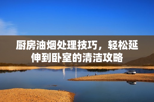 厨房油烟处理技巧，轻松延伸到卧室的清洁攻略