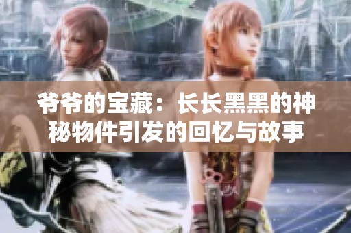 爷爷的宝藏：长长黑黑的神秘物件引发的回忆与故事